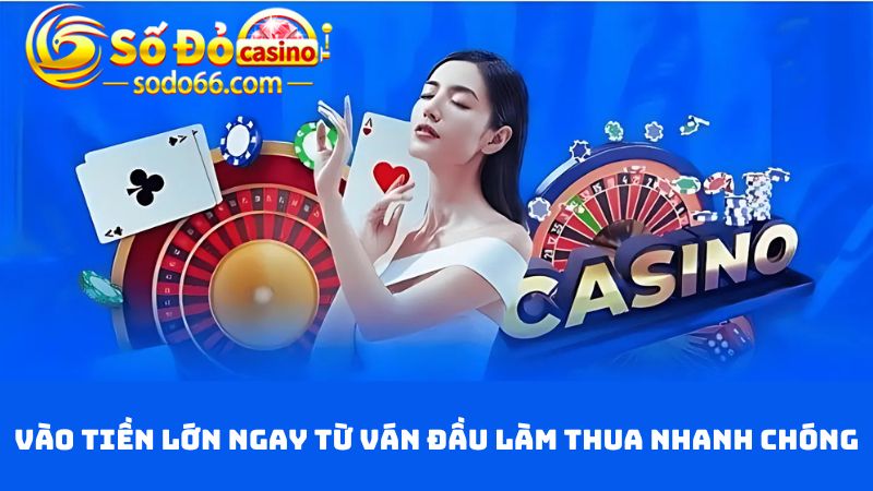 Vào tiền lớn ngay từ ván đầu dẫn đến thua nhanh chóng